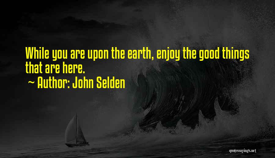 John Selden Quotes: While You Are Upon The Earth, Enjoy The Good Things That Are Here.