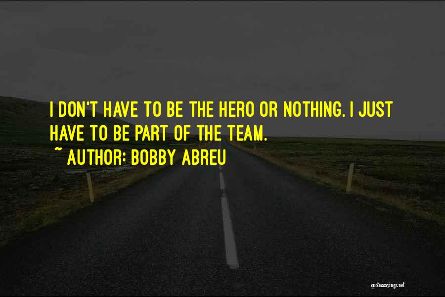 Bobby Abreu Quotes: I Don't Have To Be The Hero Or Nothing. I Just Have To Be Part Of The Team.
