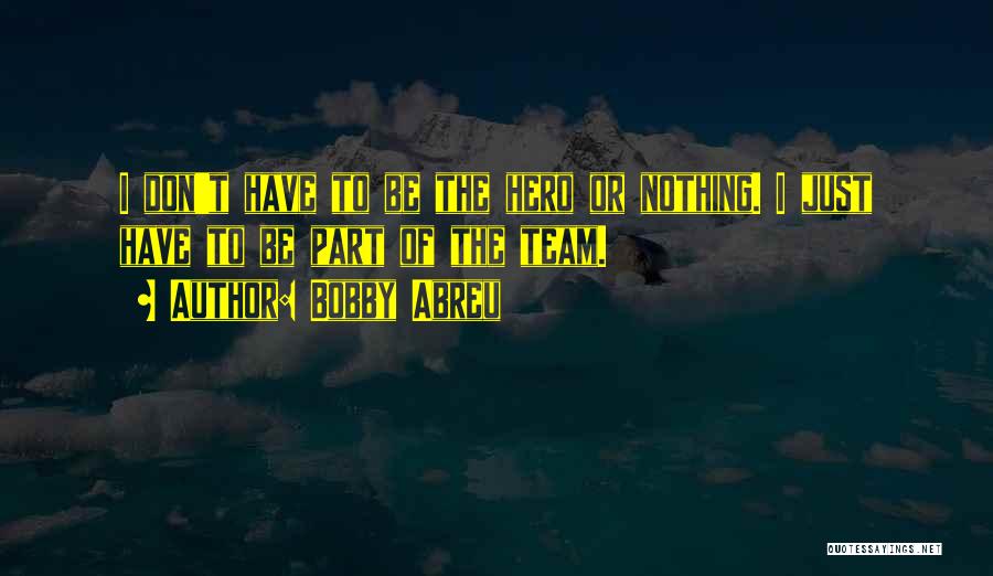 Bobby Abreu Quotes: I Don't Have To Be The Hero Or Nothing. I Just Have To Be Part Of The Team.