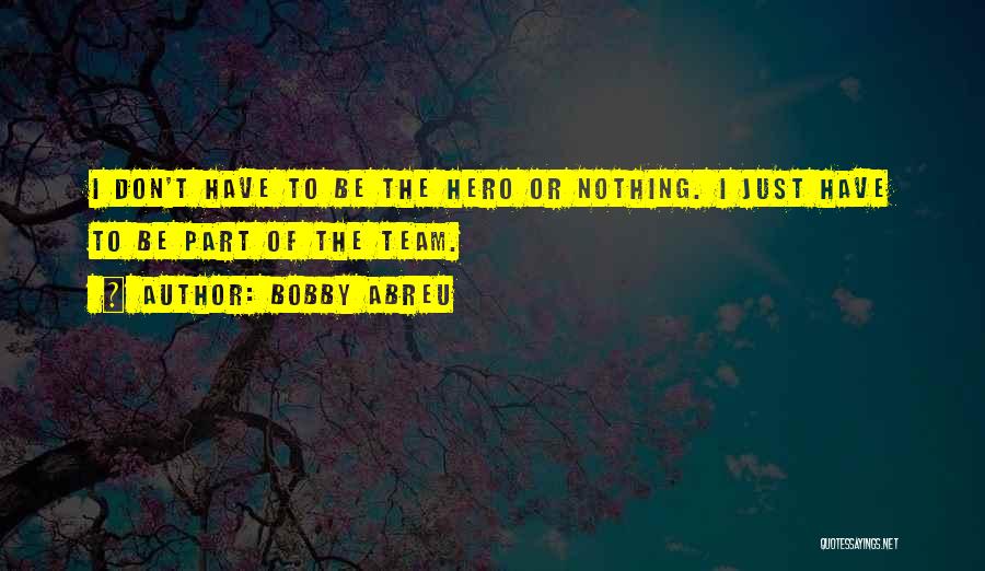 Bobby Abreu Quotes: I Don't Have To Be The Hero Or Nothing. I Just Have To Be Part Of The Team.