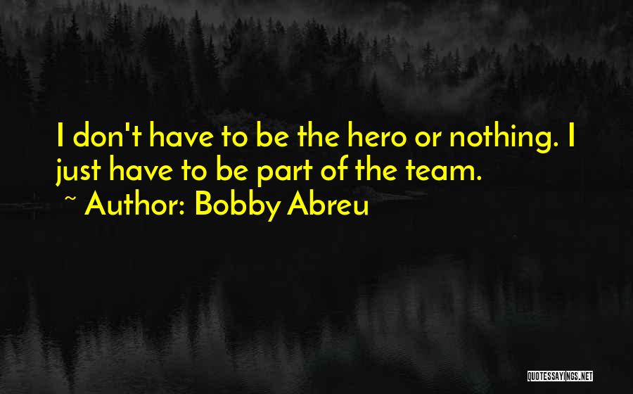 Bobby Abreu Quotes: I Don't Have To Be The Hero Or Nothing. I Just Have To Be Part Of The Team.