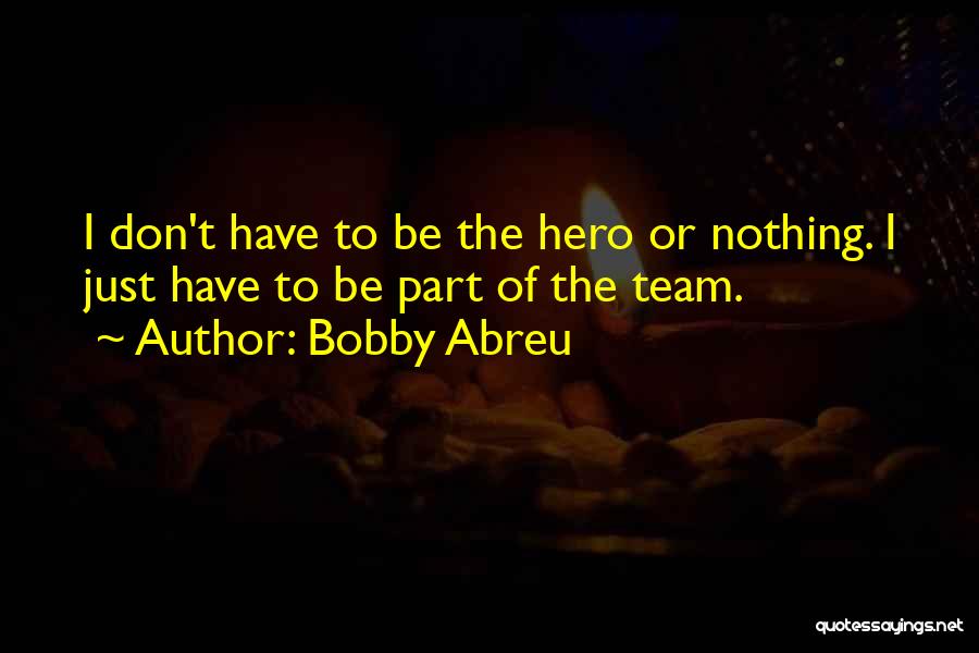Bobby Abreu Quotes: I Don't Have To Be The Hero Or Nothing. I Just Have To Be Part Of The Team.
