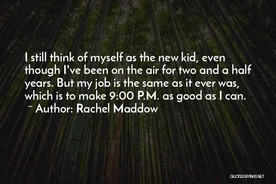 Rachel Maddow Quotes: I Still Think Of Myself As The New Kid, Even Though I've Been On The Air For Two And A