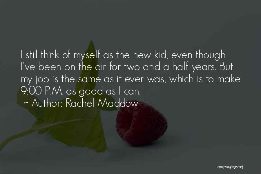 Rachel Maddow Quotes: I Still Think Of Myself As The New Kid, Even Though I've Been On The Air For Two And A