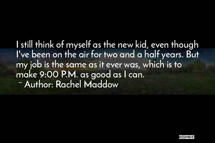 Rachel Maddow Quotes: I Still Think Of Myself As The New Kid, Even Though I've Been On The Air For Two And A