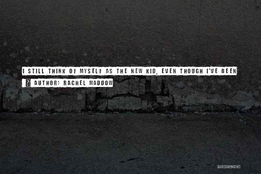 Rachel Maddow Quotes: I Still Think Of Myself As The New Kid, Even Though I've Been On The Air For Two And A