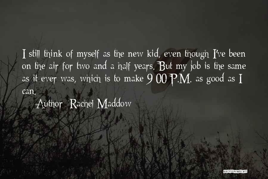 Rachel Maddow Quotes: I Still Think Of Myself As The New Kid, Even Though I've Been On The Air For Two And A