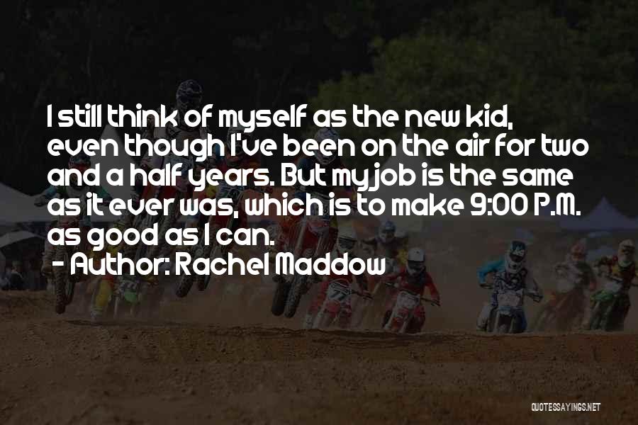 Rachel Maddow Quotes: I Still Think Of Myself As The New Kid, Even Though I've Been On The Air For Two And A