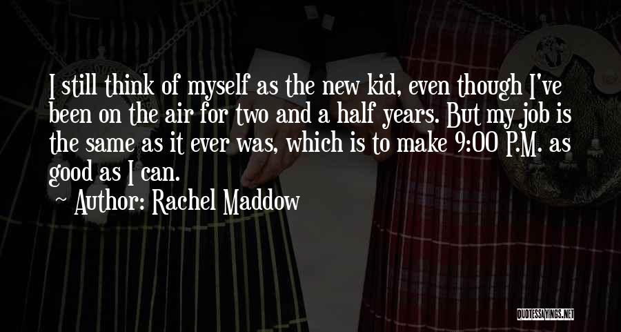 Rachel Maddow Quotes: I Still Think Of Myself As The New Kid, Even Though I've Been On The Air For Two And A