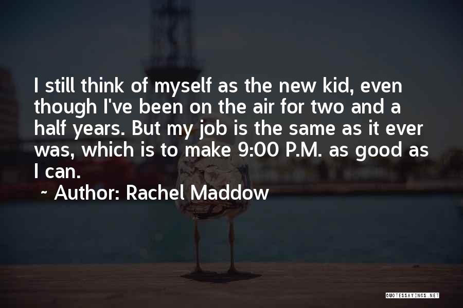 Rachel Maddow Quotes: I Still Think Of Myself As The New Kid, Even Though I've Been On The Air For Two And A