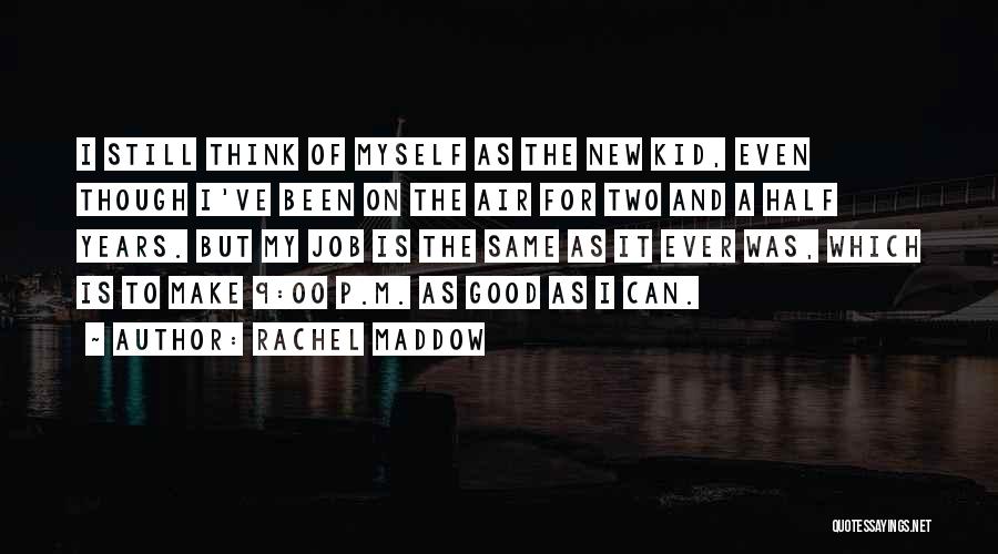 Rachel Maddow Quotes: I Still Think Of Myself As The New Kid, Even Though I've Been On The Air For Two And A
