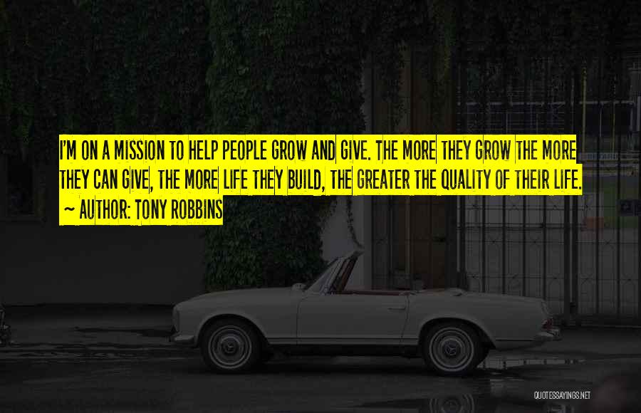 Tony Robbins Quotes: I'm On A Mission To Help People Grow And Give. The More They Grow The More They Can Give, The