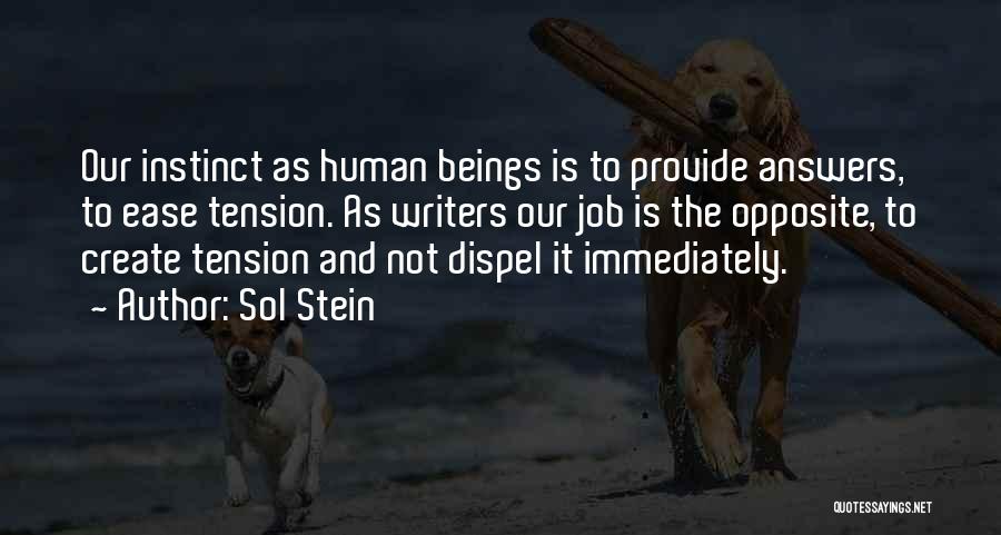 Sol Stein Quotes: Our Instinct As Human Beings Is To Provide Answers, To Ease Tension. As Writers Our Job Is The Opposite, To