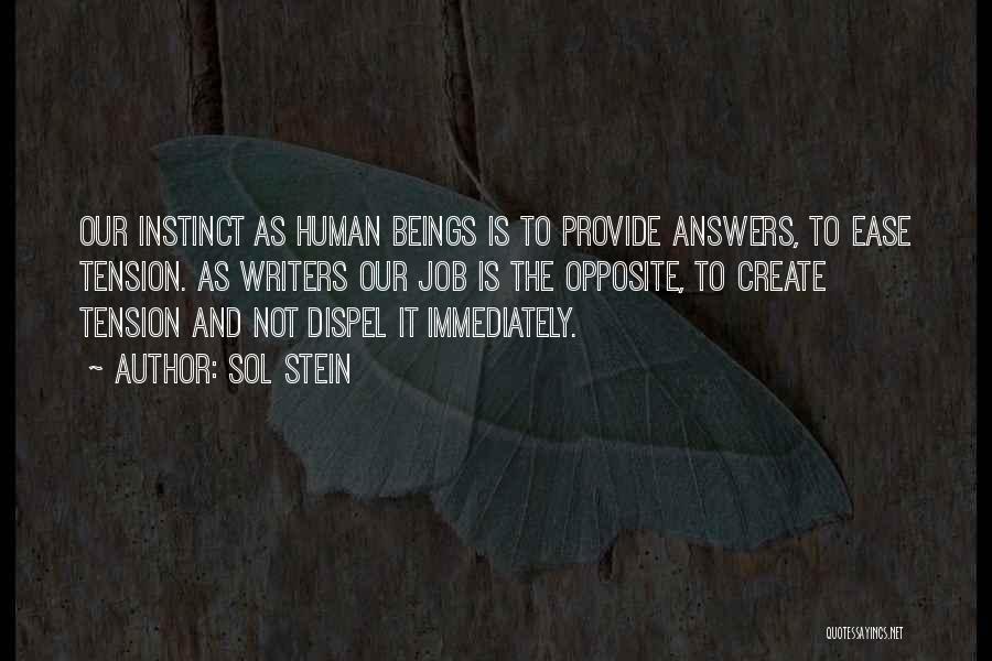 Sol Stein Quotes: Our Instinct As Human Beings Is To Provide Answers, To Ease Tension. As Writers Our Job Is The Opposite, To