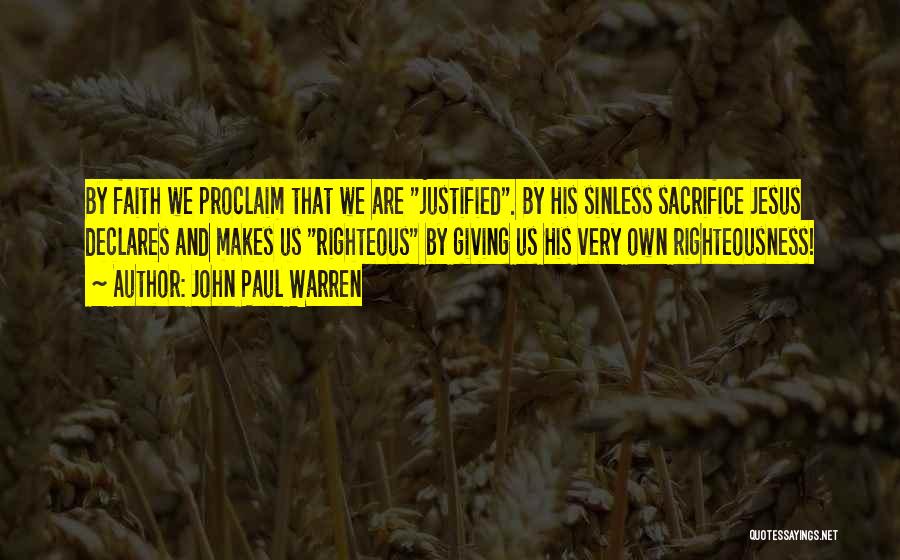 John Paul Warren Quotes: By Faith We Proclaim That We Are Justified. By His Sinless Sacrifice Jesus Declares And Makes Us Righteous By Giving