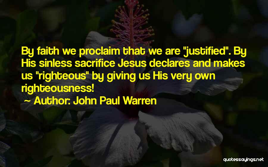 John Paul Warren Quotes: By Faith We Proclaim That We Are Justified. By His Sinless Sacrifice Jesus Declares And Makes Us Righteous By Giving
