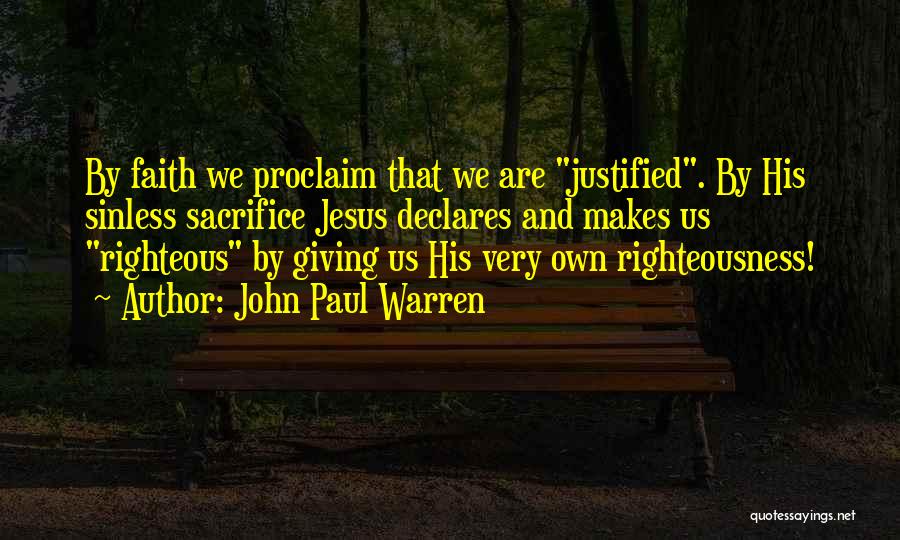 John Paul Warren Quotes: By Faith We Proclaim That We Are Justified. By His Sinless Sacrifice Jesus Declares And Makes Us Righteous By Giving