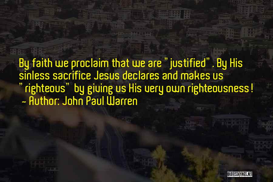 John Paul Warren Quotes: By Faith We Proclaim That We Are Justified. By His Sinless Sacrifice Jesus Declares And Makes Us Righteous By Giving