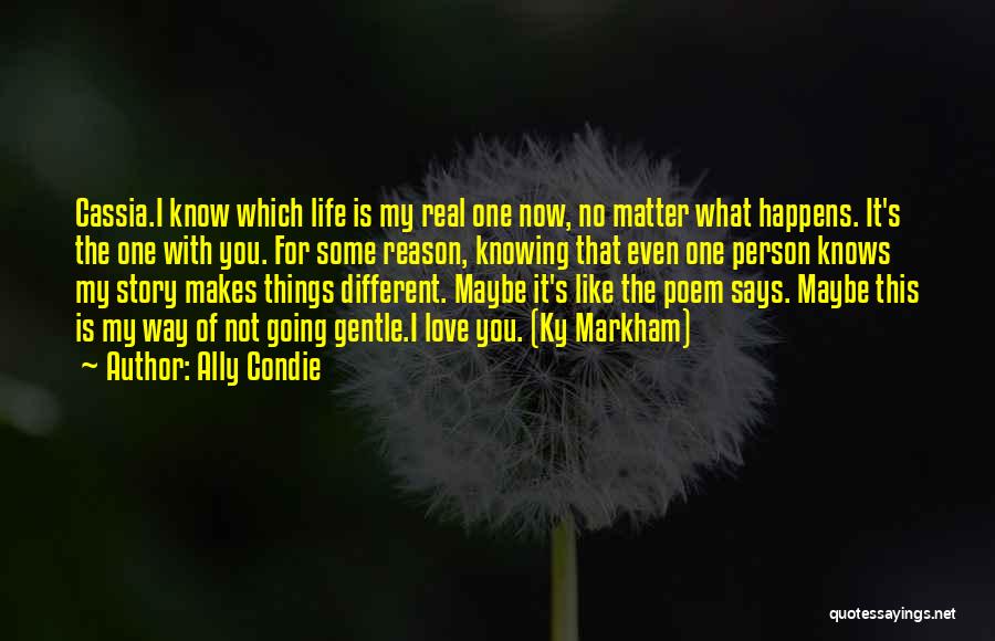 Ally Condie Quotes: Cassia.i Know Which Life Is My Real One Now, No Matter What Happens. It's The One With You. For Some