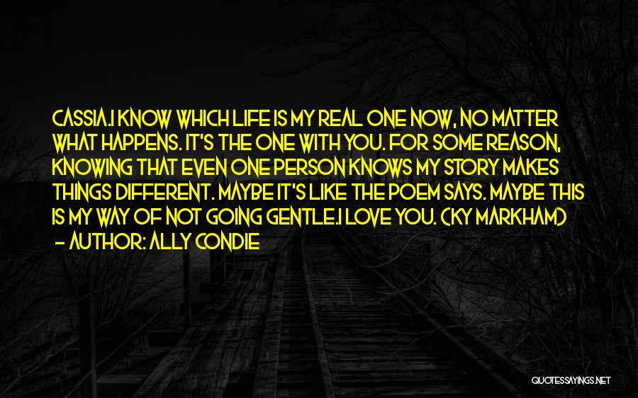 Ally Condie Quotes: Cassia.i Know Which Life Is My Real One Now, No Matter What Happens. It's The One With You. For Some