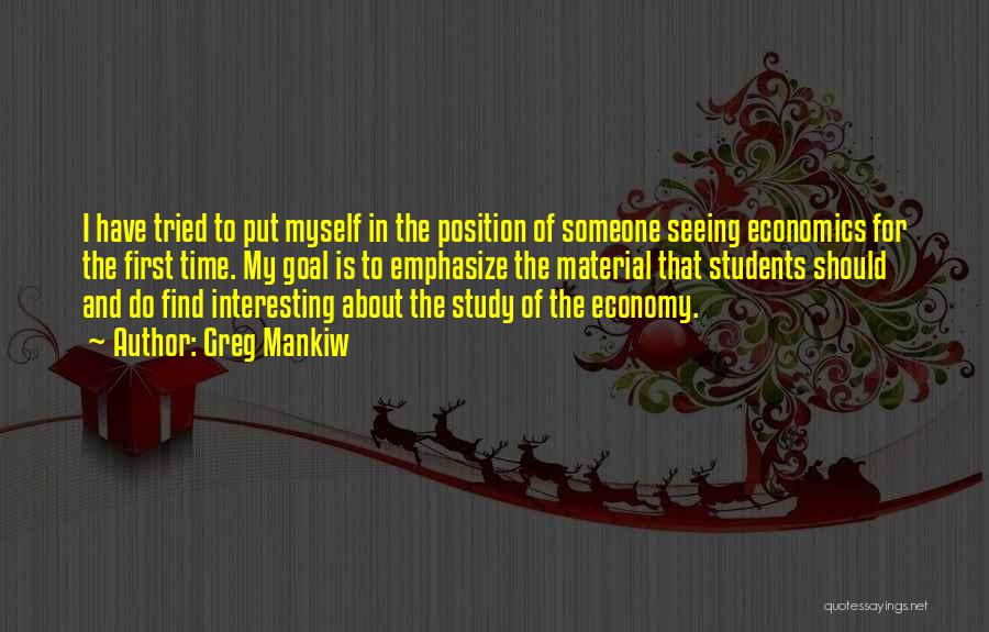 Greg Mankiw Quotes: I Have Tried To Put Myself In The Position Of Someone Seeing Economics For The First Time. My Goal Is