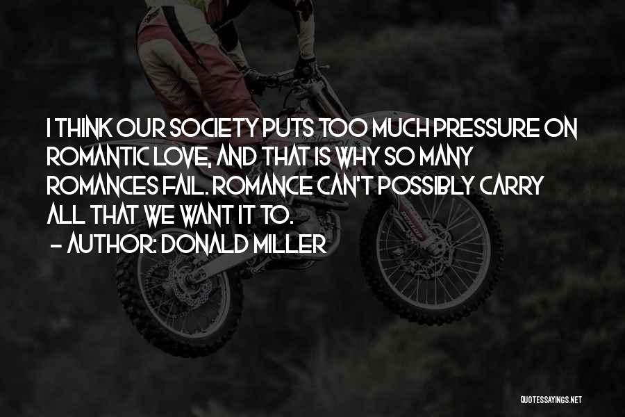 Donald Miller Quotes: I Think Our Society Puts Too Much Pressure On Romantic Love, And That Is Why So Many Romances Fail. Romance