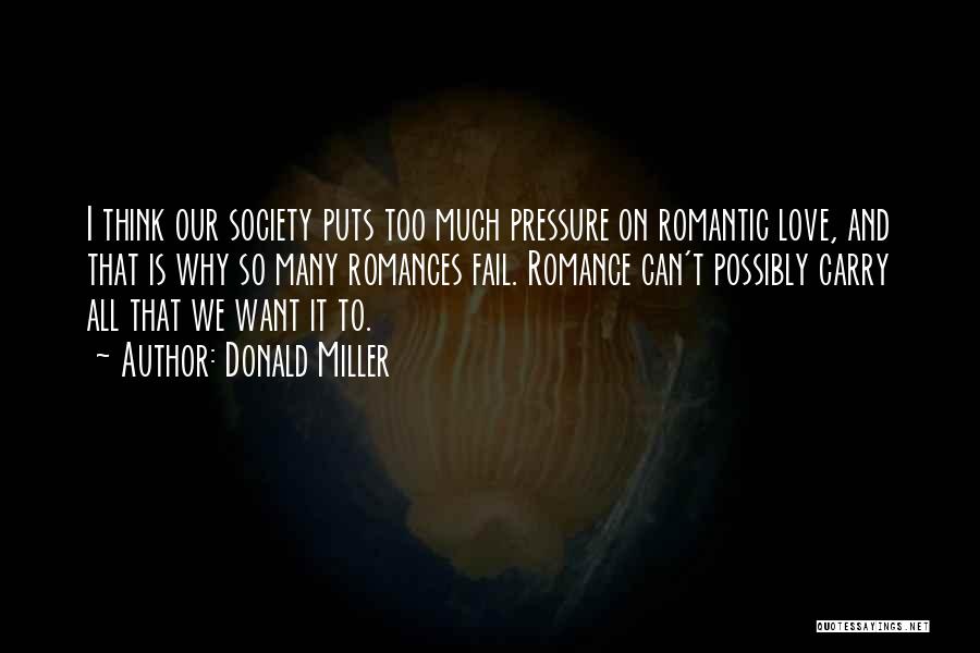 Donald Miller Quotes: I Think Our Society Puts Too Much Pressure On Romantic Love, And That Is Why So Many Romances Fail. Romance
