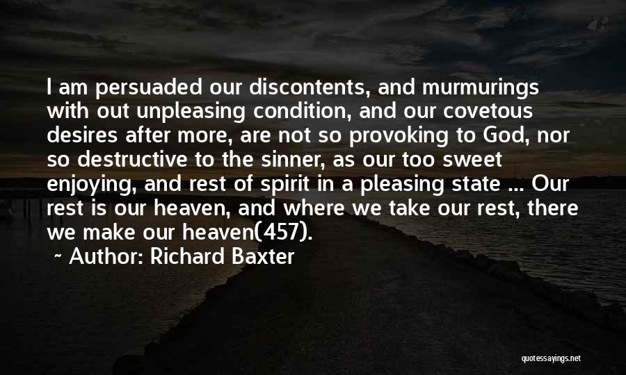 Richard Baxter Quotes: I Am Persuaded Our Discontents, And Murmurings With Out Unpleasing Condition, And Our Covetous Desires After More, Are Not So