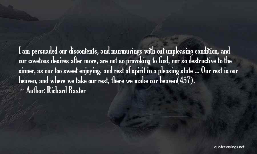 Richard Baxter Quotes: I Am Persuaded Our Discontents, And Murmurings With Out Unpleasing Condition, And Our Covetous Desires After More, Are Not So