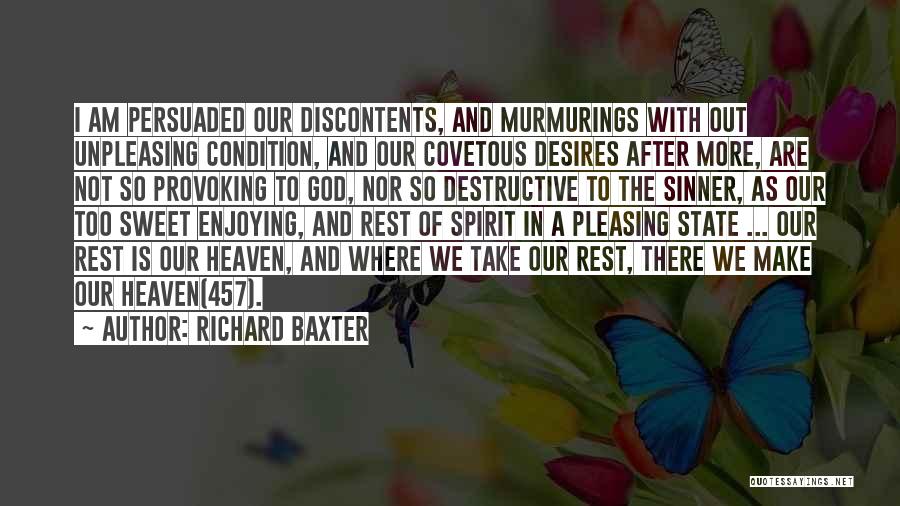 Richard Baxter Quotes: I Am Persuaded Our Discontents, And Murmurings With Out Unpleasing Condition, And Our Covetous Desires After More, Are Not So