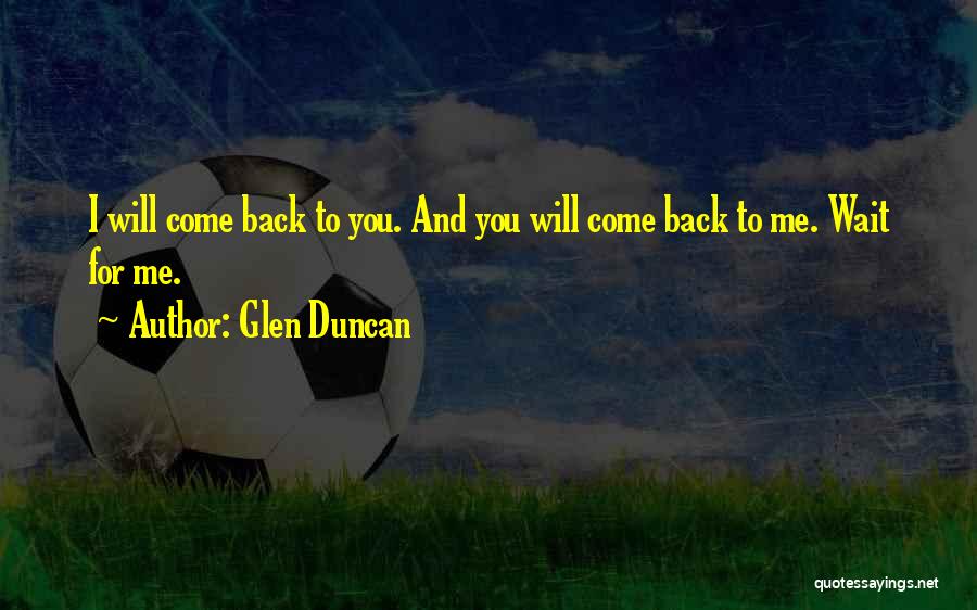 Glen Duncan Quotes: I Will Come Back To You. And You Will Come Back To Me. Wait For Me.