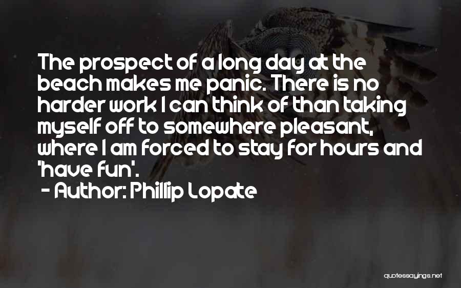 Phillip Lopate Quotes: The Prospect Of A Long Day At The Beach Makes Me Panic. There Is No Harder Work I Can Think