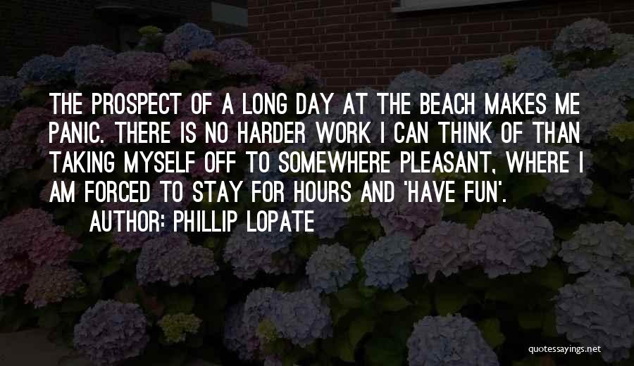 Phillip Lopate Quotes: The Prospect Of A Long Day At The Beach Makes Me Panic. There Is No Harder Work I Can Think