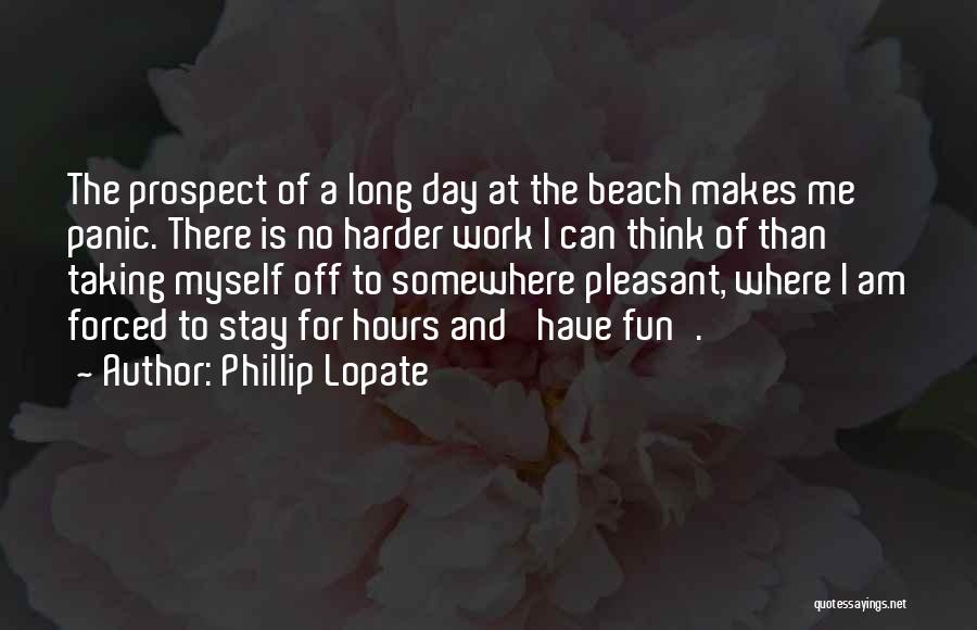 Phillip Lopate Quotes: The Prospect Of A Long Day At The Beach Makes Me Panic. There Is No Harder Work I Can Think