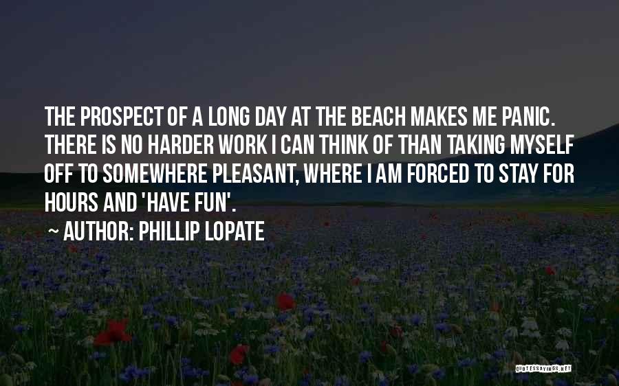 Phillip Lopate Quotes: The Prospect Of A Long Day At The Beach Makes Me Panic. There Is No Harder Work I Can Think