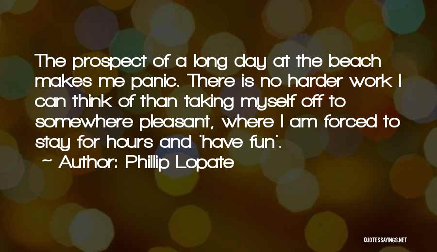 Phillip Lopate Quotes: The Prospect Of A Long Day At The Beach Makes Me Panic. There Is No Harder Work I Can Think