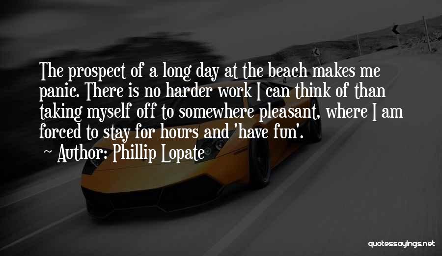 Phillip Lopate Quotes: The Prospect Of A Long Day At The Beach Makes Me Panic. There Is No Harder Work I Can Think