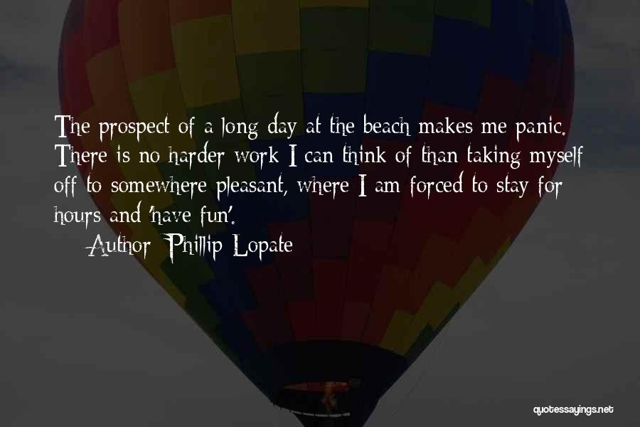 Phillip Lopate Quotes: The Prospect Of A Long Day At The Beach Makes Me Panic. There Is No Harder Work I Can Think