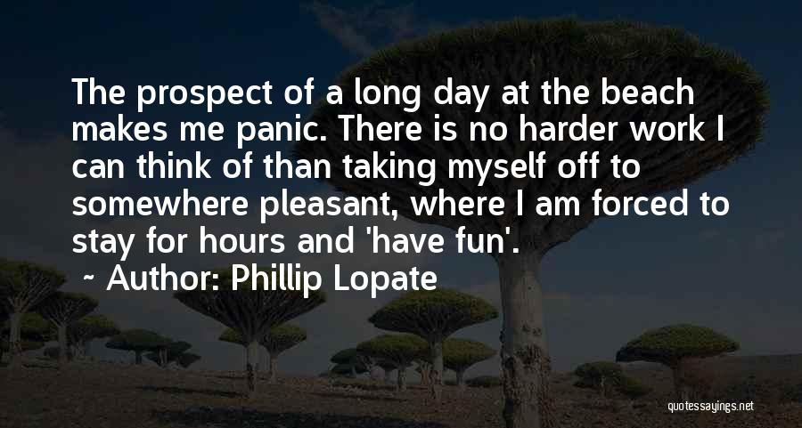 Phillip Lopate Quotes: The Prospect Of A Long Day At The Beach Makes Me Panic. There Is No Harder Work I Can Think