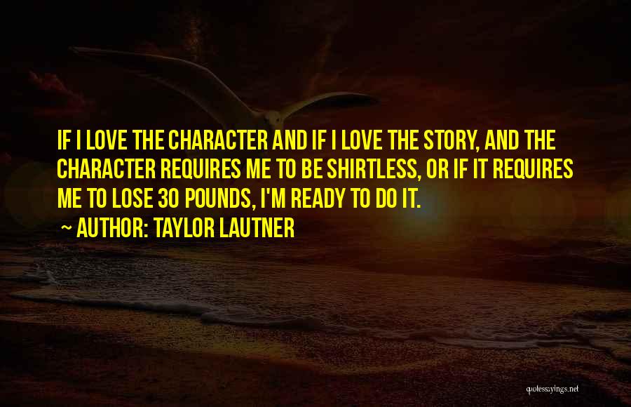 Taylor Lautner Quotes: If I Love The Character And If I Love The Story, And The Character Requires Me To Be Shirtless, Or