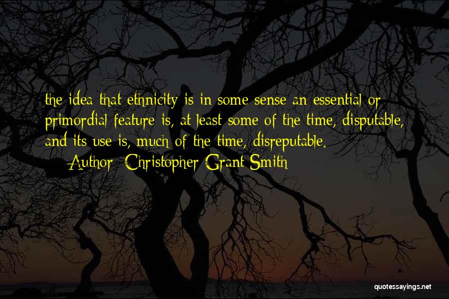 Christopher Grant Smith Quotes: The Idea That Ethnicity Is In Some Sense An Essential Or Primordial Feature Is, At Least Some Of The Time,