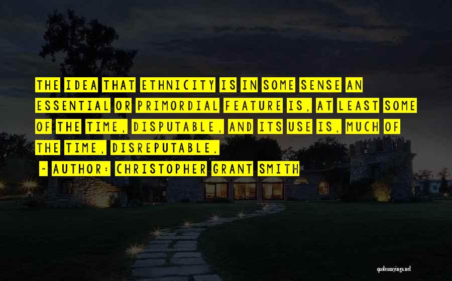 Christopher Grant Smith Quotes: The Idea That Ethnicity Is In Some Sense An Essential Or Primordial Feature Is, At Least Some Of The Time,