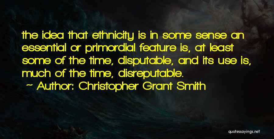 Christopher Grant Smith Quotes: The Idea That Ethnicity Is In Some Sense An Essential Or Primordial Feature Is, At Least Some Of The Time,