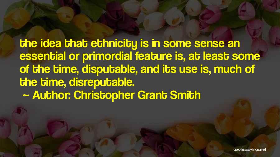 Christopher Grant Smith Quotes: The Idea That Ethnicity Is In Some Sense An Essential Or Primordial Feature Is, At Least Some Of The Time,