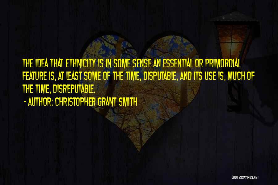 Christopher Grant Smith Quotes: The Idea That Ethnicity Is In Some Sense An Essential Or Primordial Feature Is, At Least Some Of The Time,