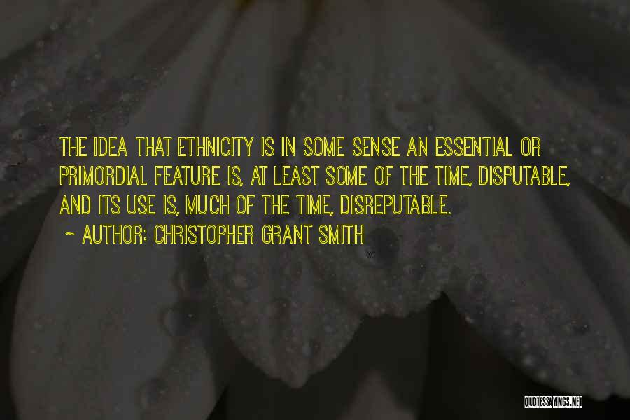 Christopher Grant Smith Quotes: The Idea That Ethnicity Is In Some Sense An Essential Or Primordial Feature Is, At Least Some Of The Time,