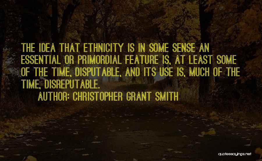 Christopher Grant Smith Quotes: The Idea That Ethnicity Is In Some Sense An Essential Or Primordial Feature Is, At Least Some Of The Time,