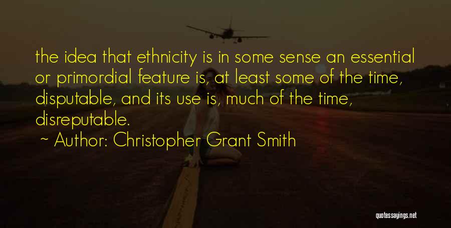 Christopher Grant Smith Quotes: The Idea That Ethnicity Is In Some Sense An Essential Or Primordial Feature Is, At Least Some Of The Time,