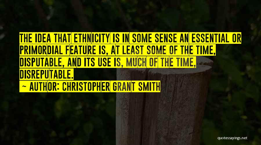 Christopher Grant Smith Quotes: The Idea That Ethnicity Is In Some Sense An Essential Or Primordial Feature Is, At Least Some Of The Time,