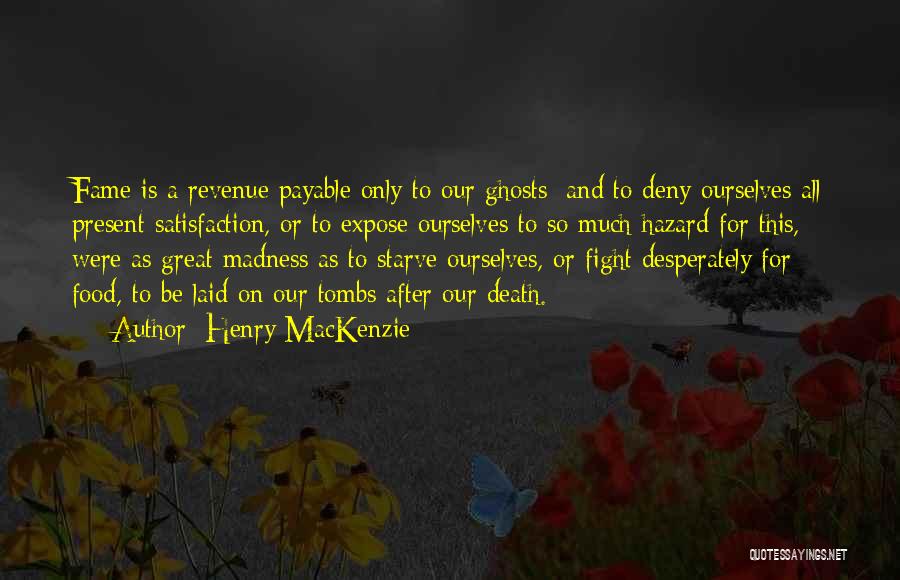 Henry MacKenzie Quotes: Fame Is A Revenue Payable Only To Our Ghosts; And To Deny Ourselves All Present Satisfaction, Or To Expose Ourselves